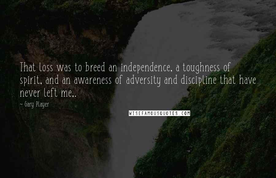 Gary Player quotes: That loss was to breed an independence, a toughness of spirit, and an awareness of adversity and discipline that have never left me,.