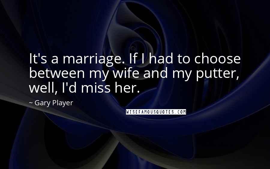 Gary Player quotes: It's a marriage. If I had to choose between my wife and my putter, well, I'd miss her.