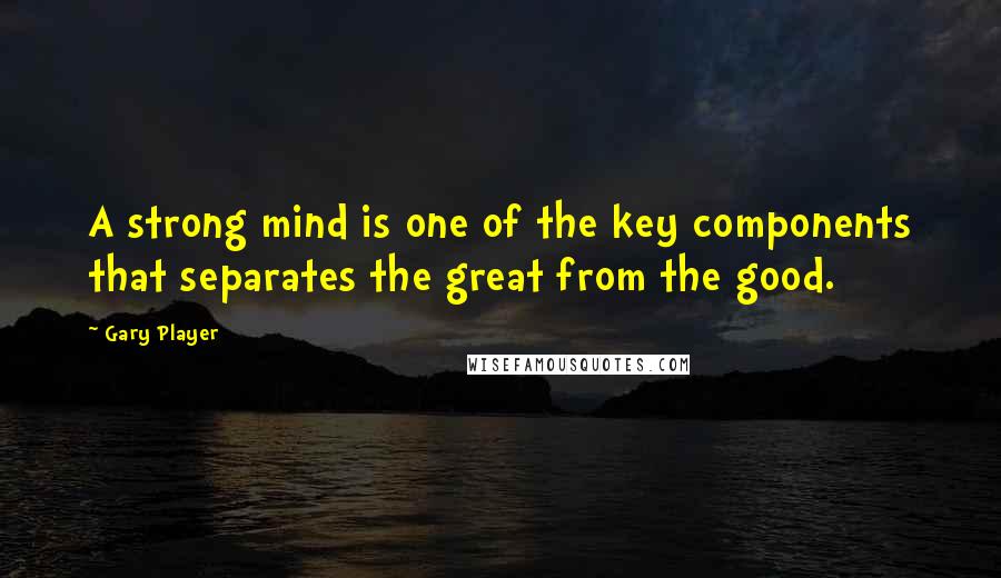 Gary Player quotes: A strong mind is one of the key components that separates the great from the good.