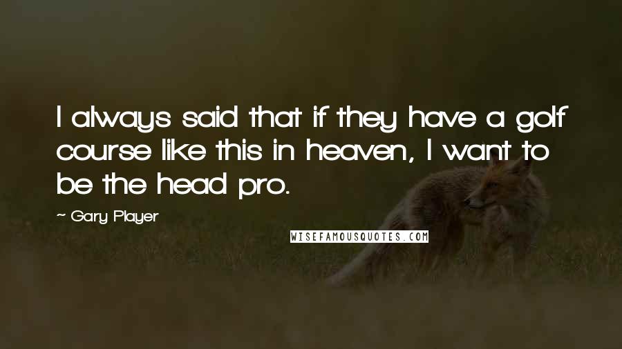 Gary Player quotes: I always said that if they have a golf course like this in heaven, I want to be the head pro.