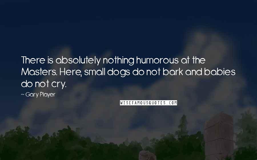 Gary Player quotes: There is absolutely nothing humorous at the Masters. Here, small dogs do not bark and babies do not cry.