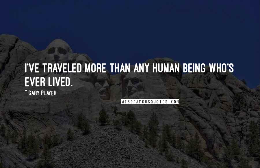 Gary Player quotes: I've traveled more than any human being who's ever lived.