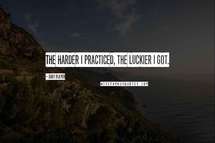 Gary Player quotes: The harder I practiced, the luckier I got.