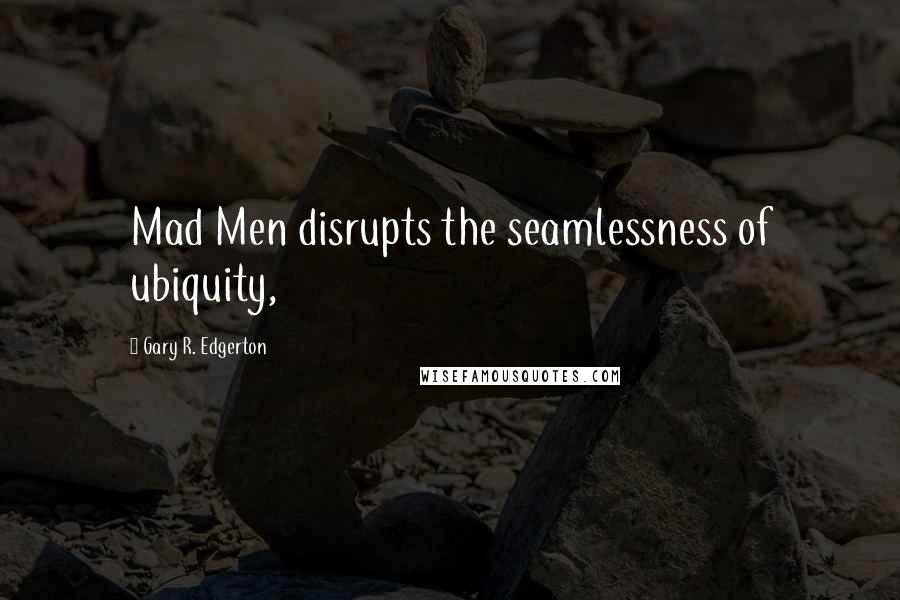 Gary R. Edgerton quotes: Mad Men disrupts the seamlessness of ubiquity,