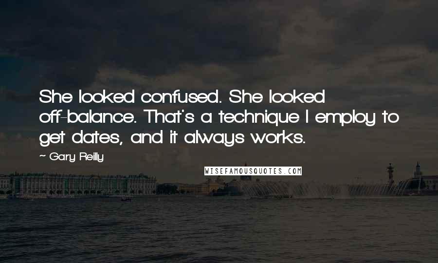 Gary Reilly quotes: She looked confused. She looked off-balance. That's a technique I employ to get dates, and it always works.
