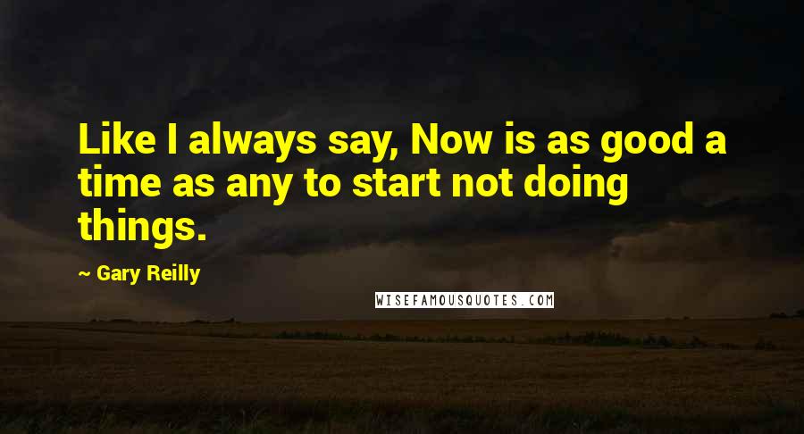 Gary Reilly quotes: Like I always say, Now is as good a time as any to start not doing things.