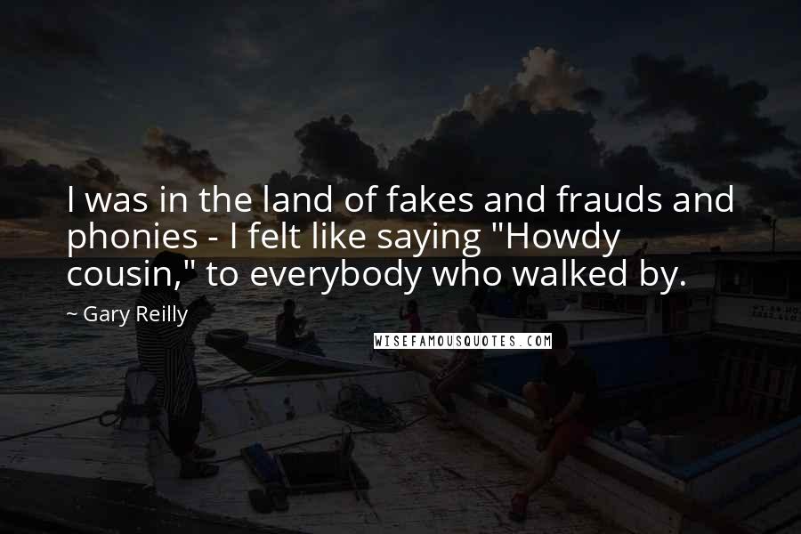 Gary Reilly quotes: I was in the land of fakes and frauds and phonies - I felt like saying "Howdy cousin," to everybody who walked by.