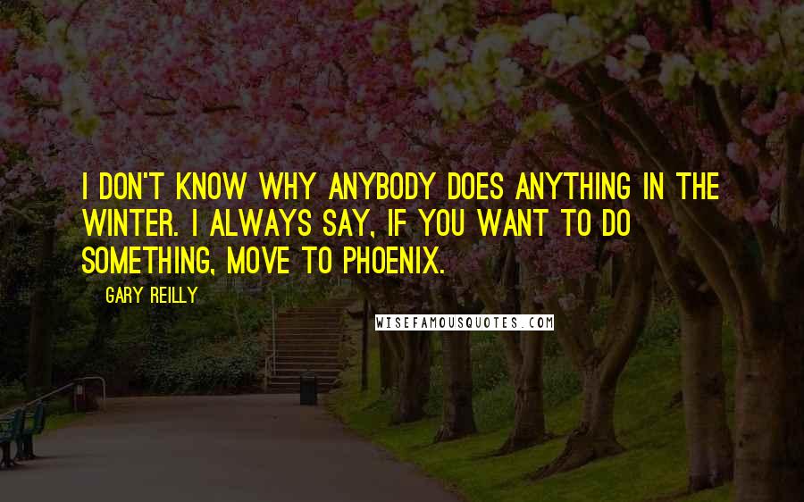 Gary Reilly quotes: I don't know why anybody does anything in the winter. I always say, if you want to do something, move to Phoenix.