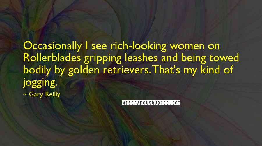 Gary Reilly quotes: Occasionally I see rich-looking women on Rollerblades gripping leashes and being towed bodily by golden retrievers. That's my kind of jogging.