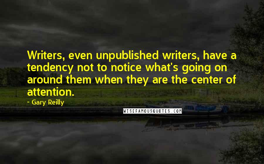 Gary Reilly quotes: Writers, even unpublished writers, have a tendency not to notice what's going on around them when they are the center of attention.