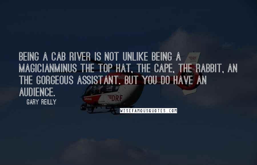 Gary Reilly quotes: Being a cab river is not unlike being a magicianminus the top hat, the cape, the rabbit, an the gorgeous assistant. But you do have an audience.