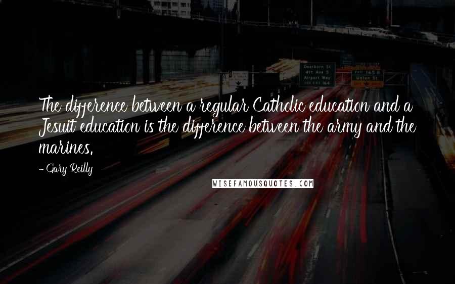 Gary Reilly quotes: The difference between a regular Catholic education and a Jesuit education is the difference between the army and the marines.