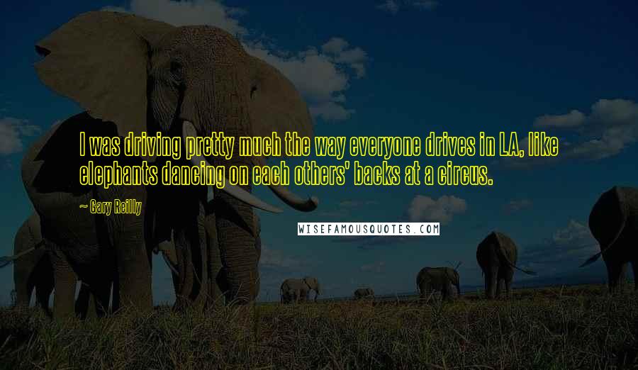 Gary Reilly quotes: I was driving pretty much the way everyone drives in LA, like elephants dancing on each others' backs at a circus.