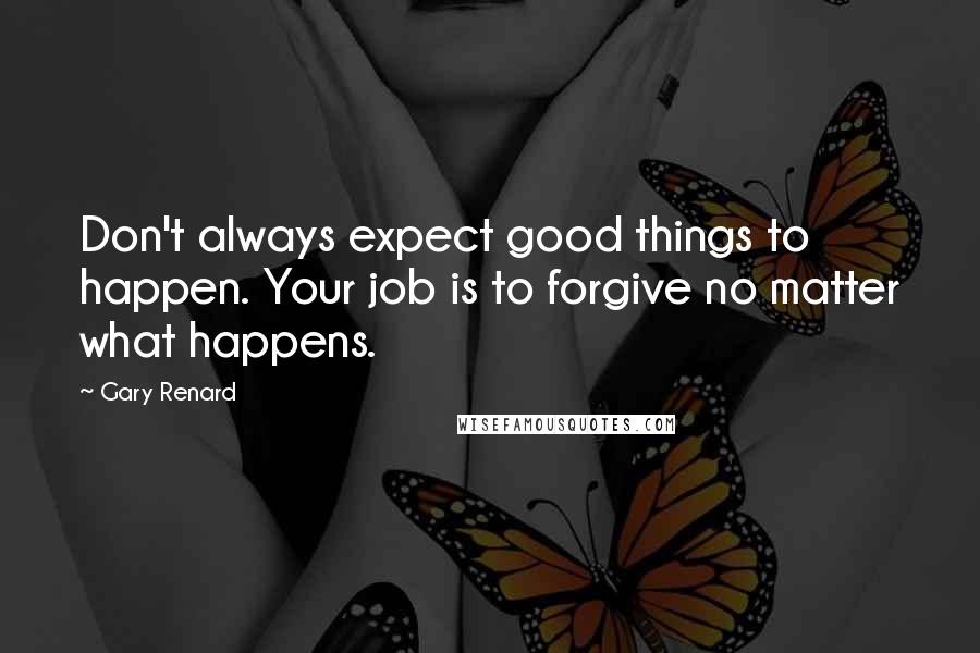 Gary Renard quotes: Don't always expect good things to happen. Your job is to forgive no matter what happens.