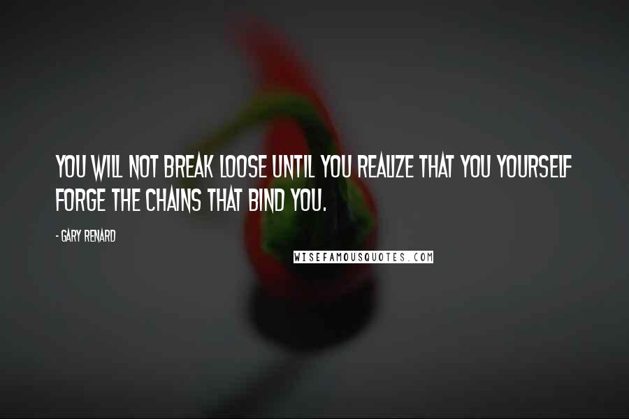 Gary Renard quotes: You will not break loose until you realize that you yourself forge the chains that bind you.
