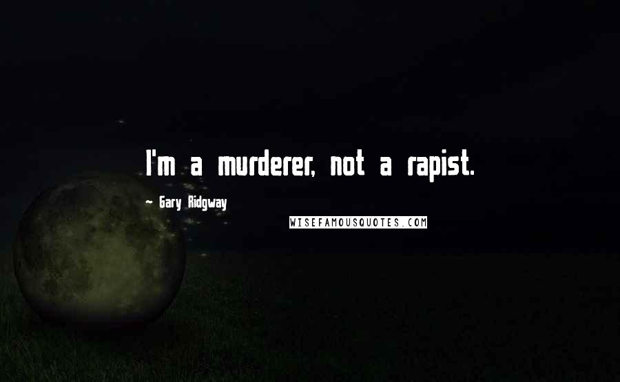 Gary Ridgway quotes: I'm a murderer, not a rapist.