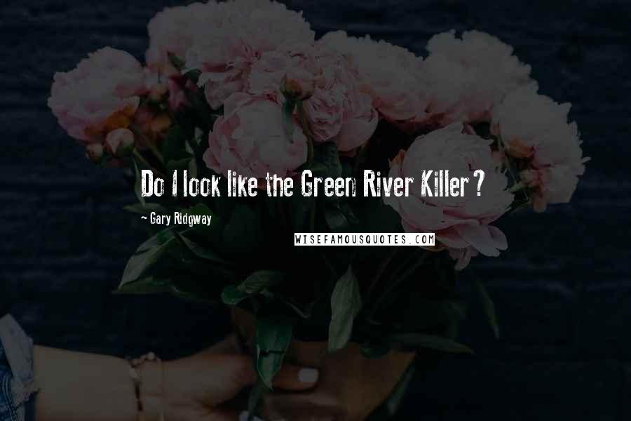 Gary Ridgway quotes: Do I look like the Green River Killer?