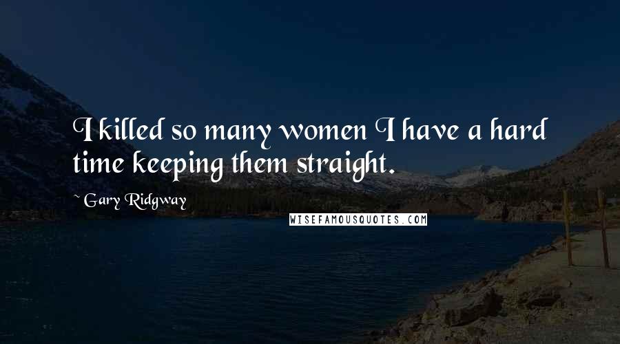 Gary Ridgway quotes: I killed so many women I have a hard time keeping them straight.