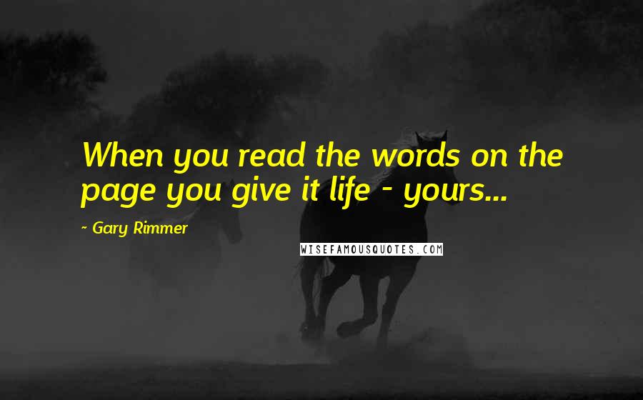 Gary Rimmer quotes: When you read the words on the page you give it life - yours...