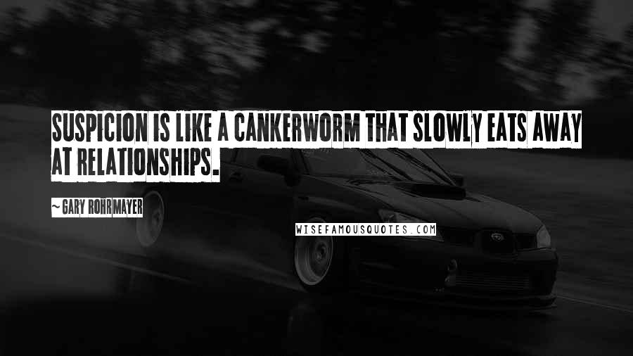 Gary Rohrmayer quotes: Suspicion is like a cankerworm that slowly eats away at relationships.