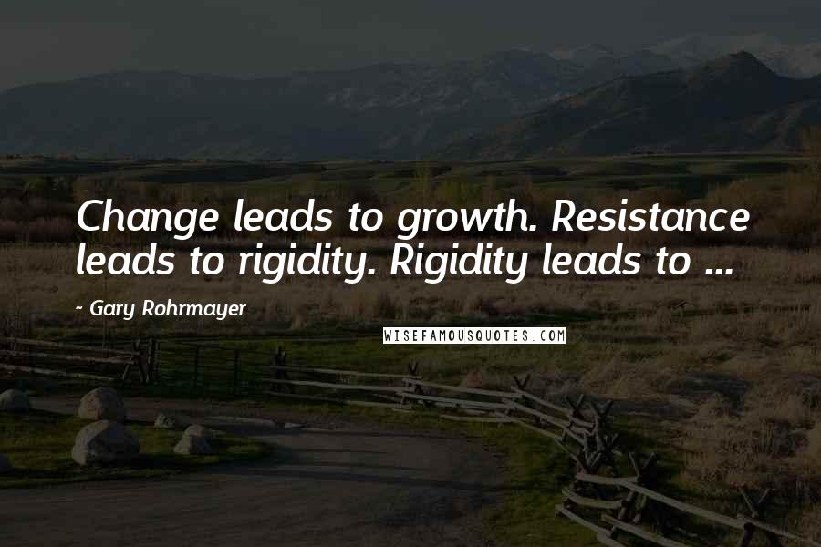 Gary Rohrmayer quotes: Change leads to growth. Resistance leads to rigidity. Rigidity leads to ...
