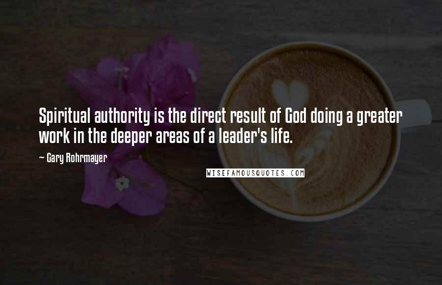 Gary Rohrmayer quotes: Spiritual authority is the direct result of God doing a greater work in the deeper areas of a leader's life.