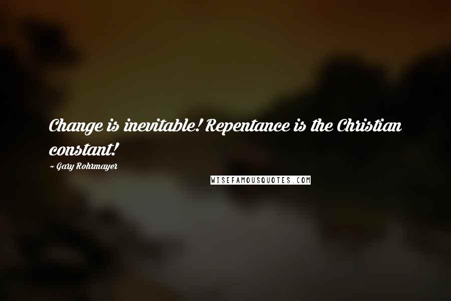 Gary Rohrmayer quotes: Change is inevitable! Repentance is the Christian constant!