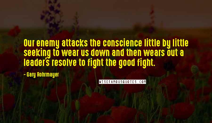 Gary Rohrmayer quotes: Our enemy attacks the conscience little by little seeking to wear us down and then wears out a leader's resolve to fight the good fight.