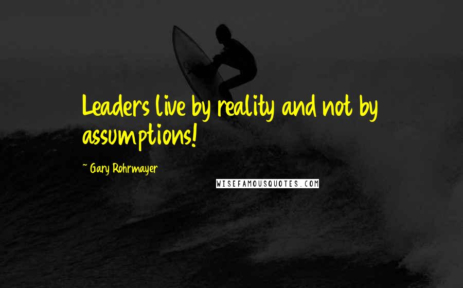 Gary Rohrmayer quotes: Leaders live by reality and not by assumptions!