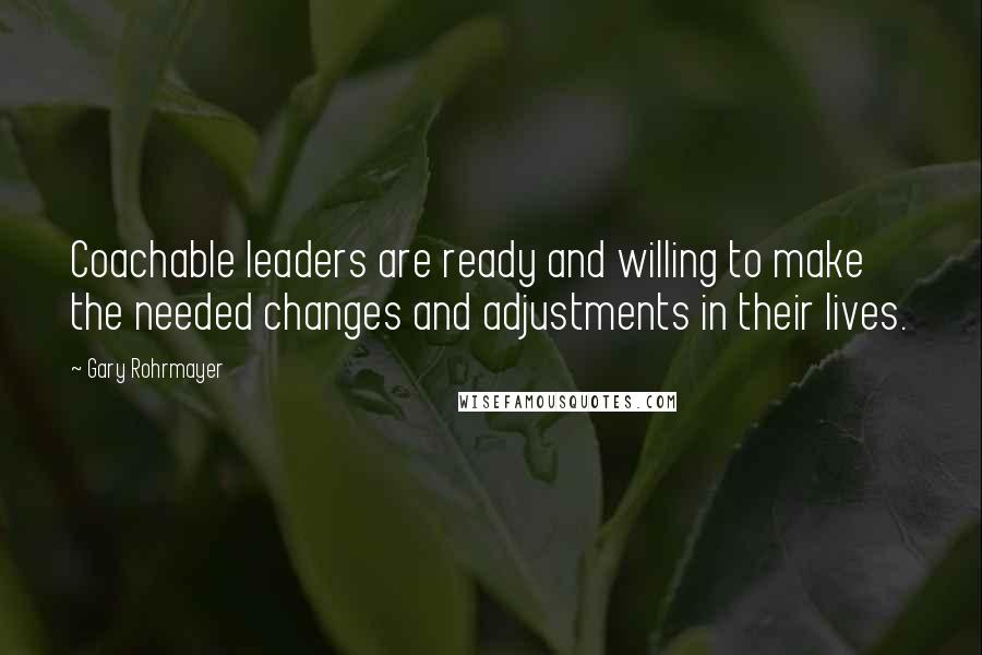 Gary Rohrmayer quotes: Coachable leaders are ready and willing to make the needed changes and adjustments in their lives.