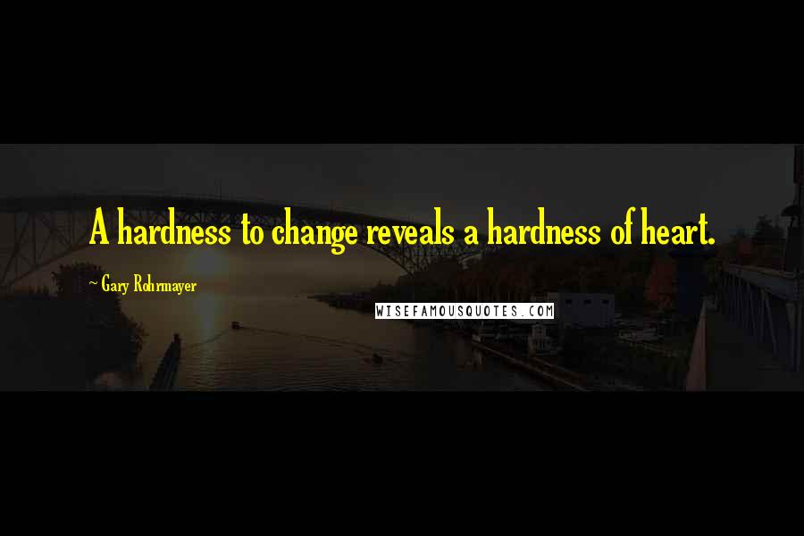Gary Rohrmayer quotes: A hardness to change reveals a hardness of heart.
