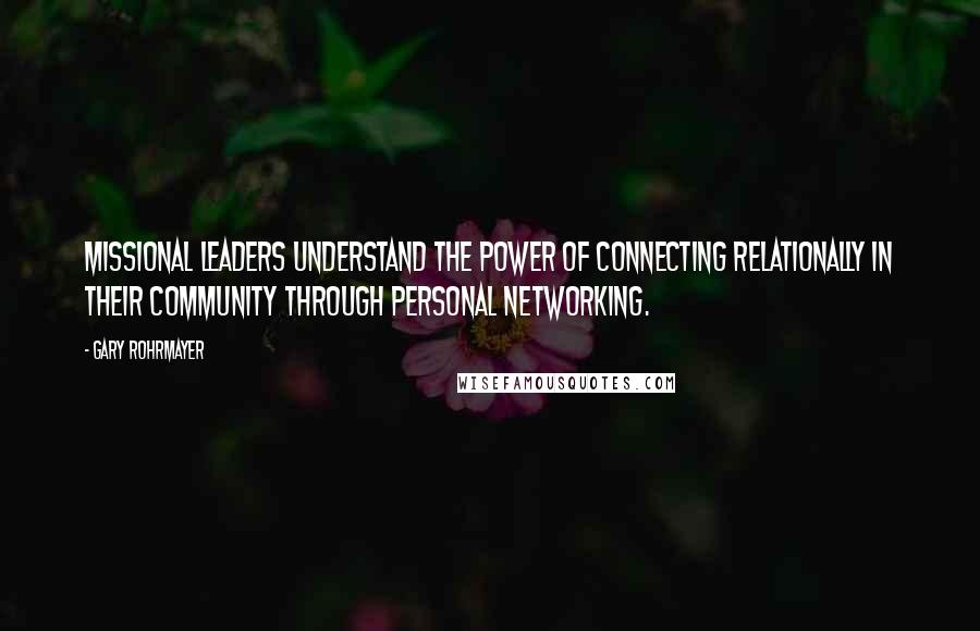 Gary Rohrmayer quotes: Missional leaders understand the power of connecting relationally in their community through personal networking.