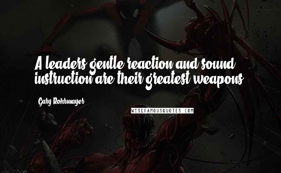 Gary Rohrmayer quotes: A leaders gentle reaction and sound instruction are their greatest weapons.
