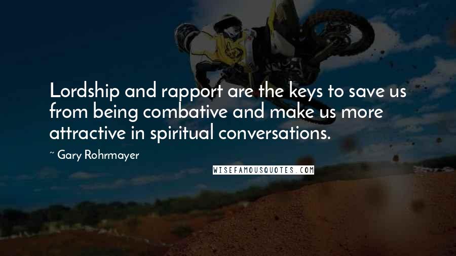 Gary Rohrmayer quotes: Lordship and rapport are the keys to save us from being combative and make us more attractive in spiritual conversations.