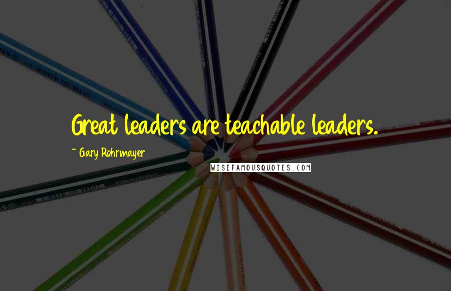Gary Rohrmayer quotes: Great leaders are teachable leaders.