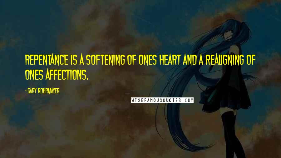 Gary Rohrmayer quotes: Repentance is a softening of ones heart and a realigning of ones affections.