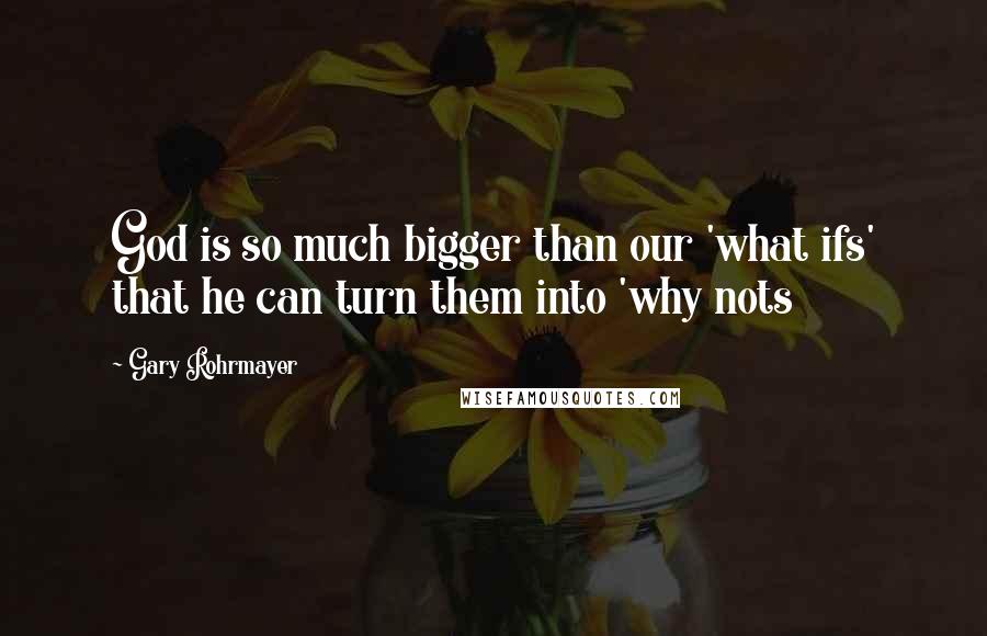 Gary Rohrmayer quotes: God is so much bigger than our 'what ifs' that he can turn them into 'why nots