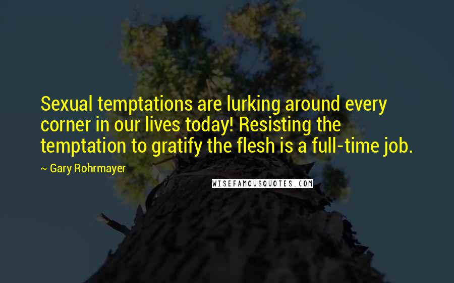 Gary Rohrmayer quotes: Sexual temptations are lurking around every corner in our lives today! Resisting the temptation to gratify the flesh is a full-time job.