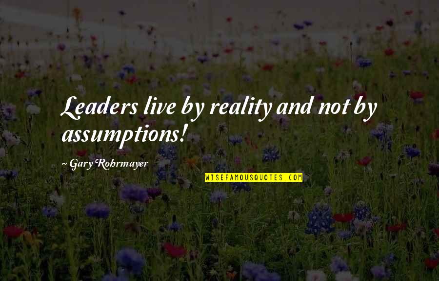 Gary Rohrmayer Quotes By Gary Rohrmayer: Leaders live by reality and not by assumptions!