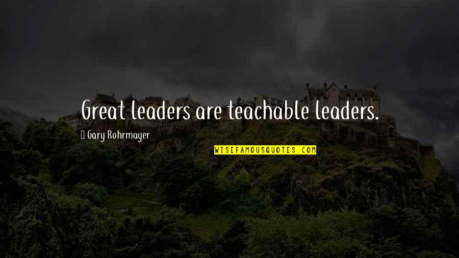 Gary Rohrmayer Quotes By Gary Rohrmayer: Great leaders are teachable leaders.