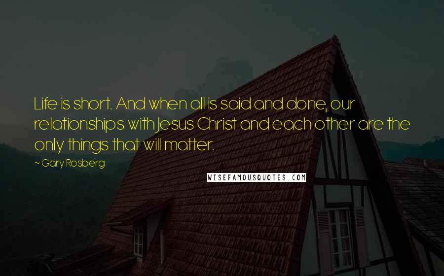 Gary Rosberg quotes: Life is short. And when all is said and done, our relationships with Jesus Christ and each other are the only things that will matter.