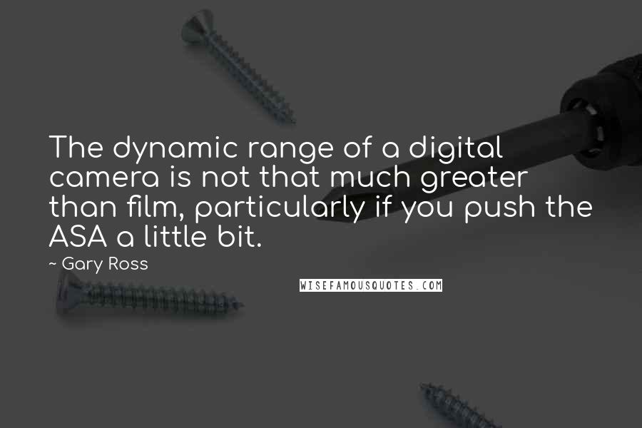 Gary Ross quotes: The dynamic range of a digital camera is not that much greater than film, particularly if you push the ASA a little bit.