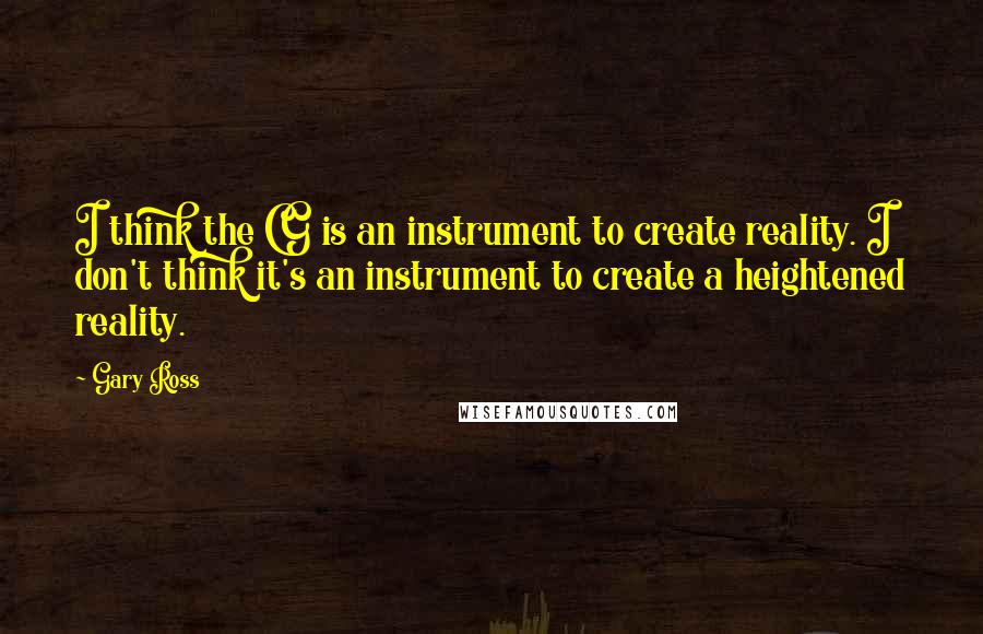 Gary Ross quotes: I think the CG is an instrument to create reality. I don't think it's an instrument to create a heightened reality.