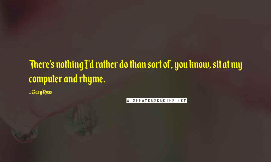 Gary Ross quotes: There's nothing I'd rather do than sort of, you know, sit at my computer and rhyme.