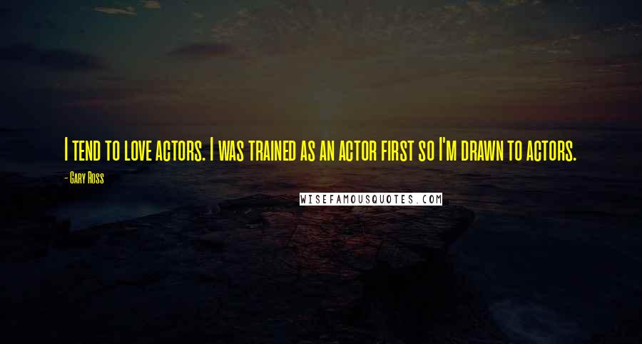 Gary Ross quotes: I tend to love actors. I was trained as an actor first so I'm drawn to actors.