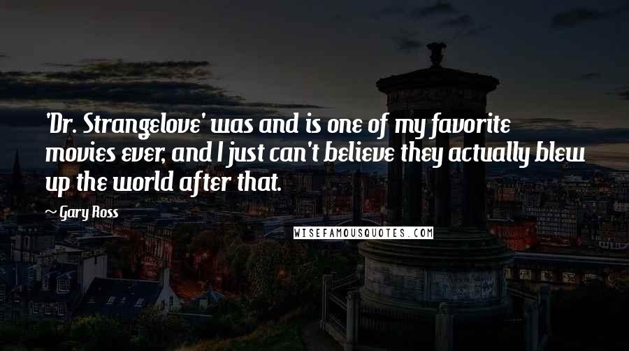 Gary Ross quotes: 'Dr. Strangelove' was and is one of my favorite movies ever, and I just can't believe they actually blew up the world after that.