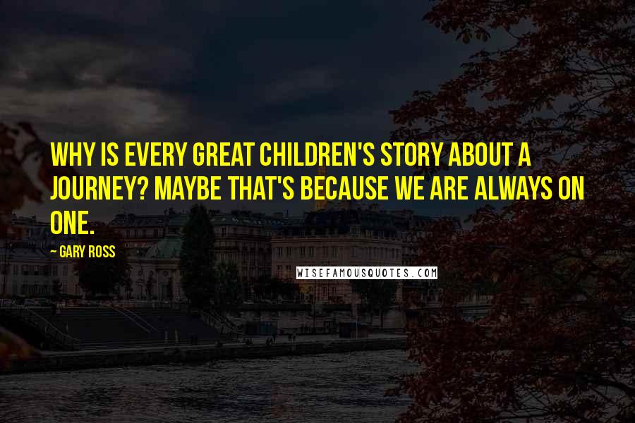 Gary Ross quotes: Why is every great children's story about a journey? Maybe that's because we are always on one.