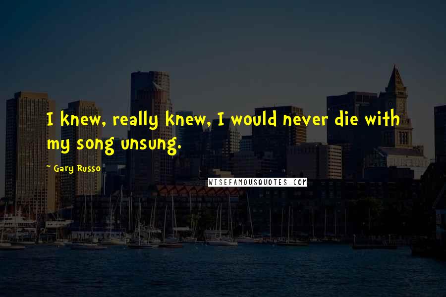 Gary Russo quotes: I knew, really knew, I would never die with my song unsung.