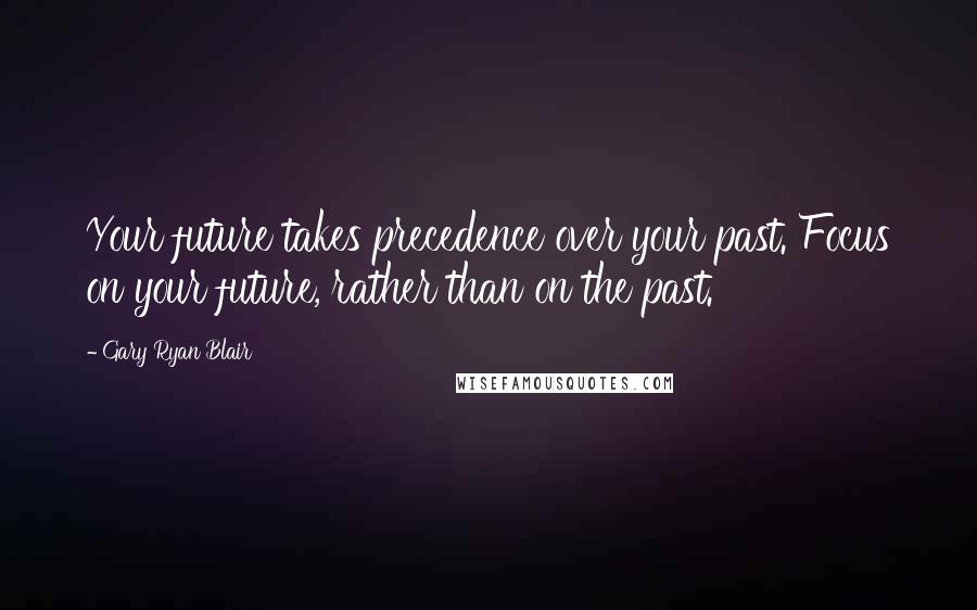 Gary Ryan Blair quotes: Your future takes precedence over your past. Focus on your future, rather than on the past.