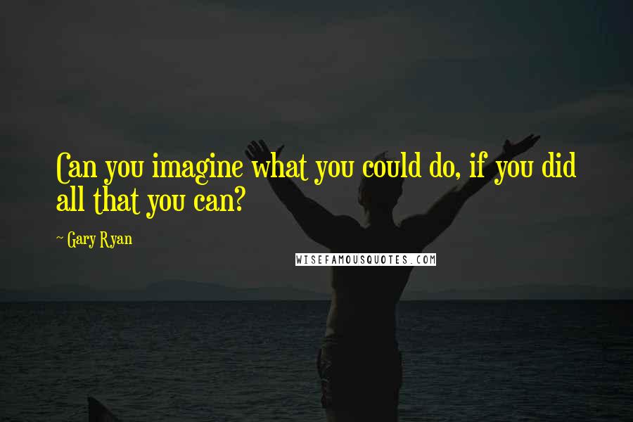 Gary Ryan quotes: Can you imagine what you could do, if you did all that you can?